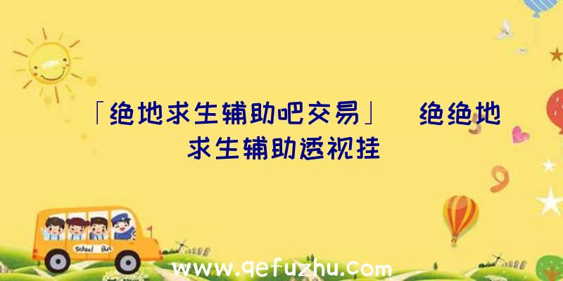 「绝地求生辅助吧交易」|绝绝地求生辅助透视挂